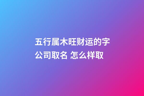 五行属木旺财运的字公司取名 怎么样取-第1张-公司起名-玄机派